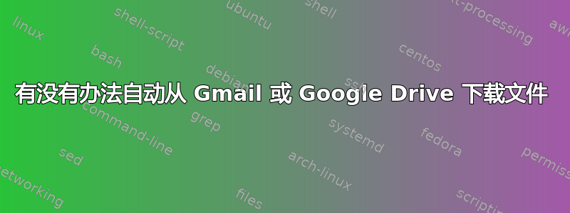 有没有办法自动从 Gmail 或 Google Drive 下载文件