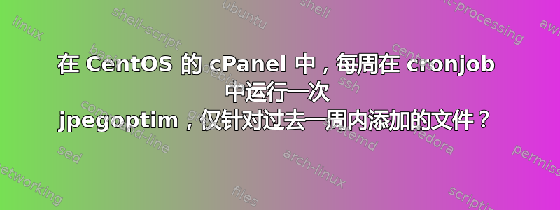 在 CentOS 的 cPanel 中，每周在 cronjob 中运行一次 jpegoptim，仅针对过去一周内添加的文件？