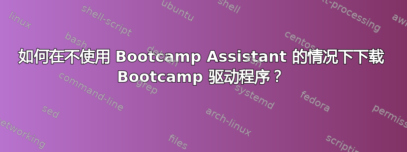 如何在不使用 Bootcamp Assistant 的情况下下载 Bootcamp 驱动程序？