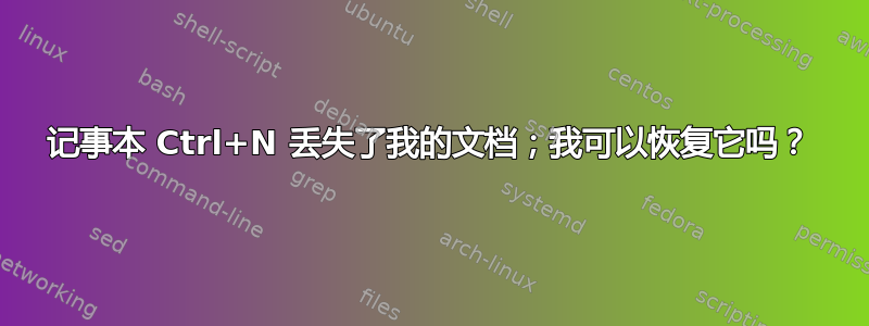 记事本 Ctrl+N 丢失了我的文档；我可以恢复它吗？