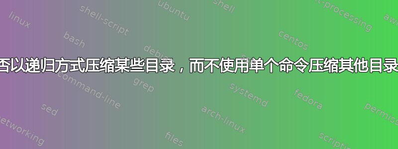 是否以递归方式压缩某些目录，而不使用单个命令压缩其他目录？