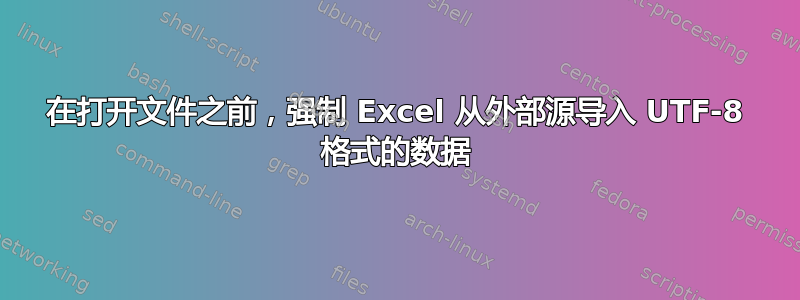 在打开文件之前，强制 Excel 从外部源导入 UTF-8 格式的数据