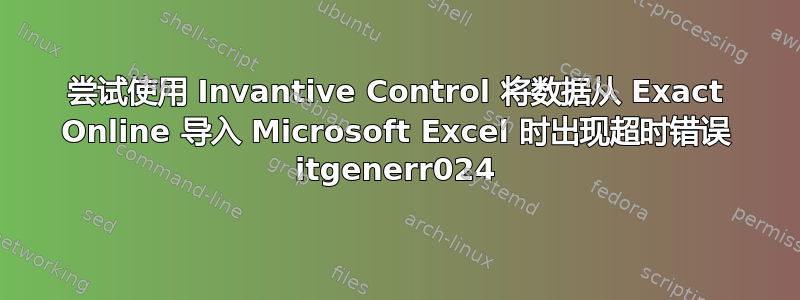 尝试使用 Invantive Control 将数据从 Exact Online 导入 Microsoft Excel 时出现超时错误 itgenerr024