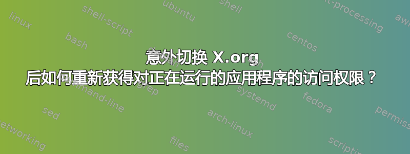 意外切换 X.org 后如何重新获得对正在运行的应用程序的访问权限？