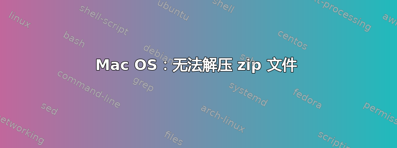 Mac OS：无法解压 zip 文件