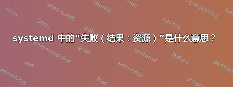 systemd 中的“失败（结果：资源）”是什么意思？