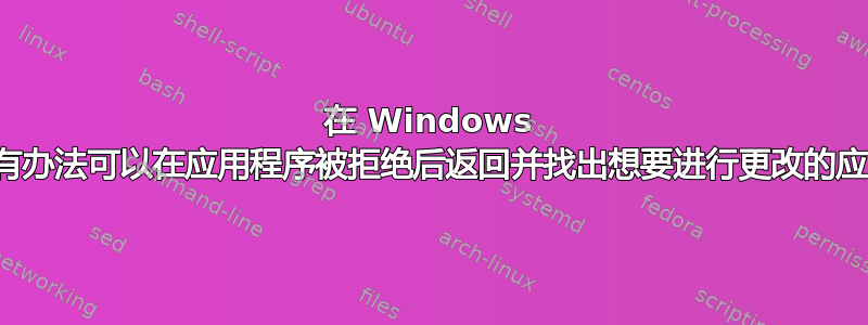 在 Windows 中，有没有办法可以在应用程序被拒绝后返回并找出想要进行更改的应用程序？