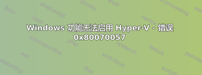 Windows 功能无法启用 Hyper-V - 错误 0x80070057