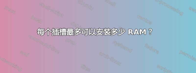 每个插槽最多可以安装多少 RAM？ 