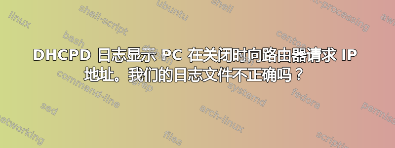 DHCPD 日志显示 PC 在关闭时向路由器请求 IP 地址。我们的日志文件不正确吗？