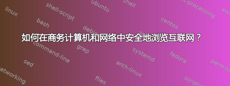 如何在商务计算机和网络中安全地浏览互联网？ 