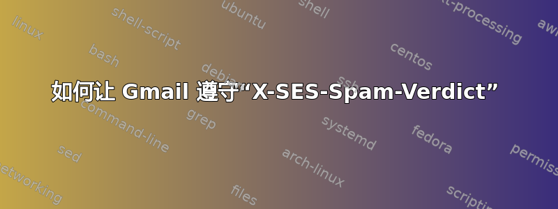 如何让 Gmail 遵守“X-SES-Spam-Verdict”