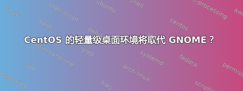 CentOS 的轻量级桌面环境将取代 GNOME？