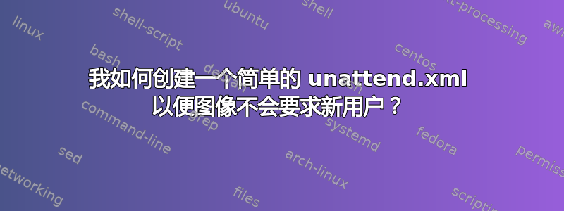 我如何创建一个简单的 unattend.xml 以便图像不会要求新用户？