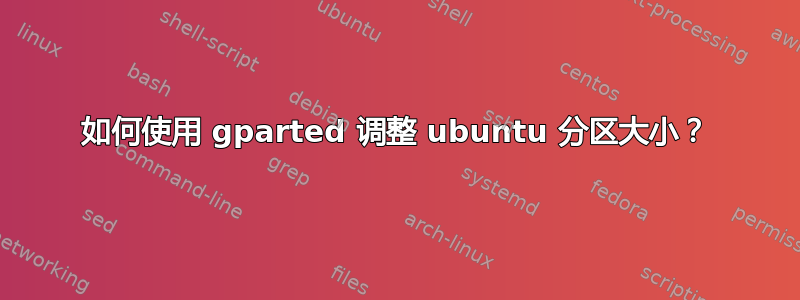 如何使用 gparted 调整 ubuntu 分区大小？