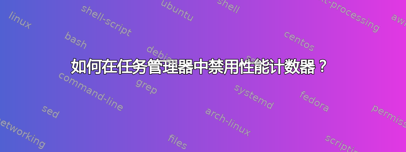 如何在任务管理器中禁用性能计数器？