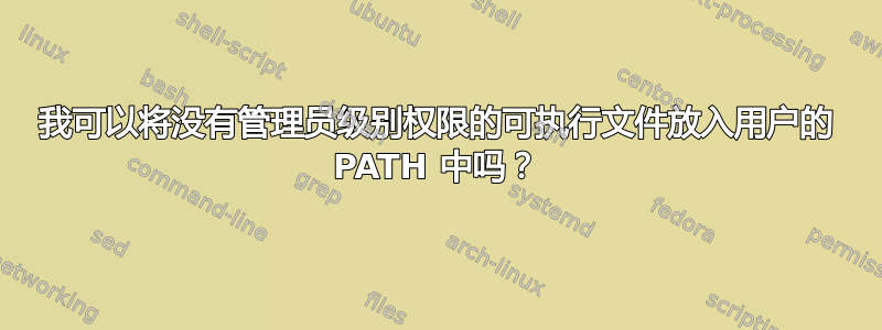 我可以将没有管理员级别权限的可执行文件放入用户的 PATH 中吗？