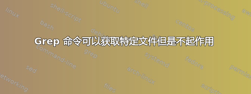 Grep 命令可以获取特定文件但是不起作用