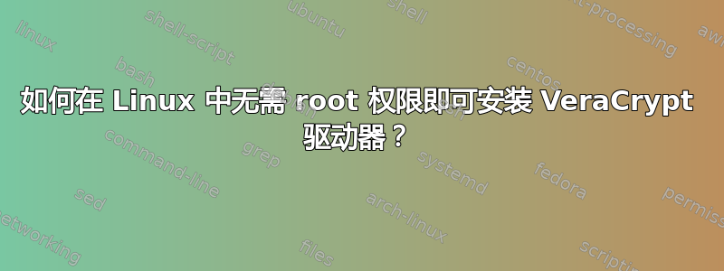 如何在 Linux 中无需 root 权限即可安装 VeraCrypt 驱动器？