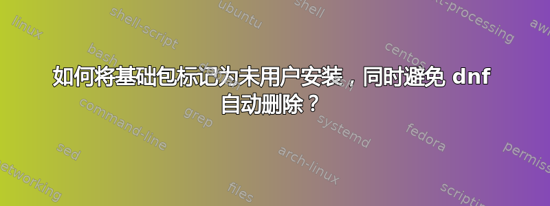 如何将基础包标记为未用户安装，同时避免 dnf 自动删除？