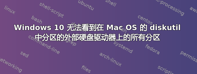 Windows 10 无法看到在 Mac OS 的 diskutil 中分区的外部硬盘驱动器上的所有分区