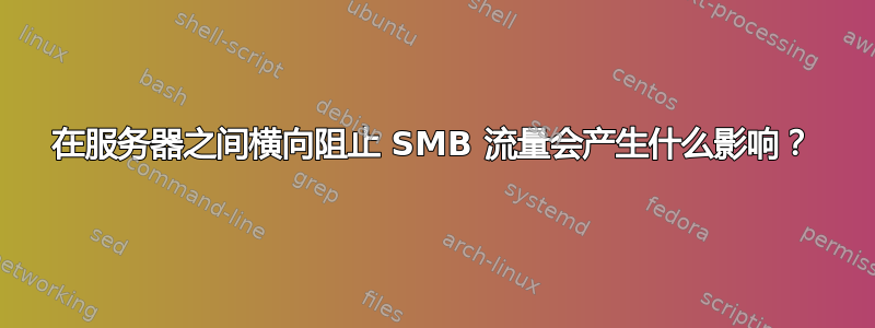 在服务器之间横向阻止 SMB 流量会产生什么影响？