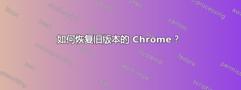 如何恢复旧版本的 Chrome？