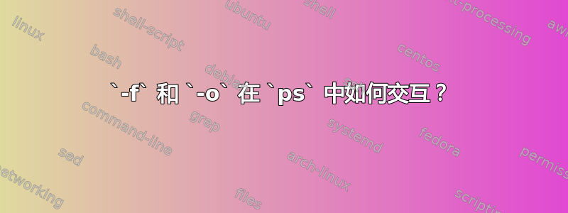 `-f` 和 `-o` 在 `ps` 中如何交互？