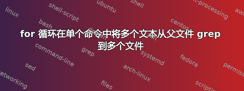 for 循环在单个命令中将多个文本从父文件 grep 到多个文件