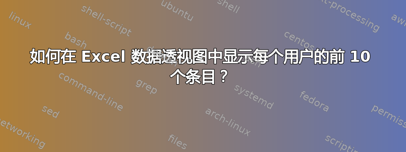 如何在 Excel 数据透视图中显示每个用户的前 10 个条目？