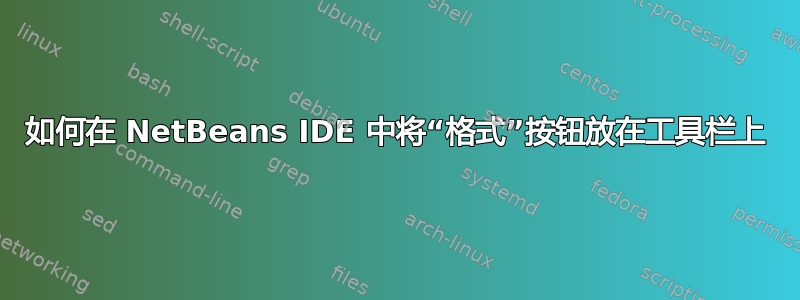 如何在 NetBeans IDE 中将“格式”按钮放在工具栏上