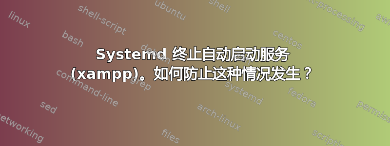 Systemd 终止自动启动服务 (xampp)。如何防止这种情况发生？