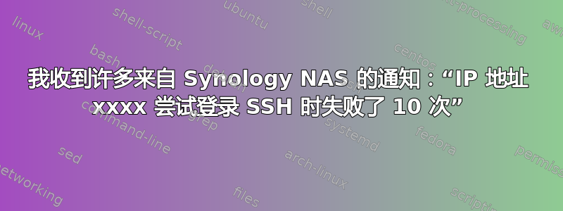 我收到许多来自 Synology NAS 的通知：“IP 地址 xxxx 尝试登录 SSH 时失败了 10 次”