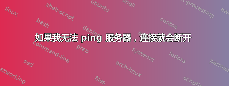 如果我无法 ping 服务器，连接就会断开