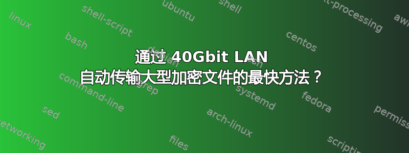 通过 40Gbit LAN 自动传输大型加密文件的最快方法？