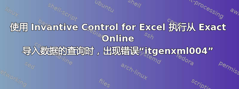 使用 Invantive Control for Excel 执行从 Exact Online 导入数据的查询时，出现错误“itgenxml004”