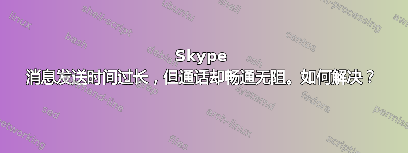 Skype 消息发送时间过长，但通话却畅通无阻。如何解决？