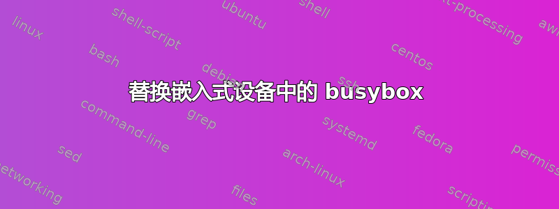 替换嵌入式设备中的 busybox