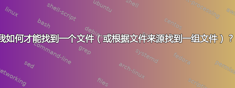 我如何才能找到一个文件（或根据文件来源找到一组文件）？