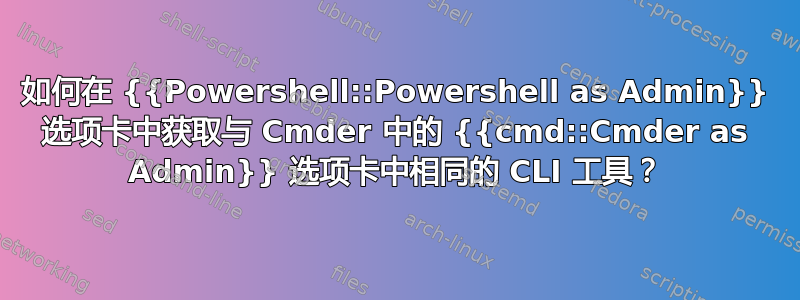 如何在 {{Powershell::Powershell as Admin}} 选项卡中获取与 Cmder 中的 {{cmd::Cmder as Admin}} 选项卡中相同的 CLI 工具？