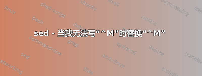 sed - 当我无法写“^M”时替换“^M”