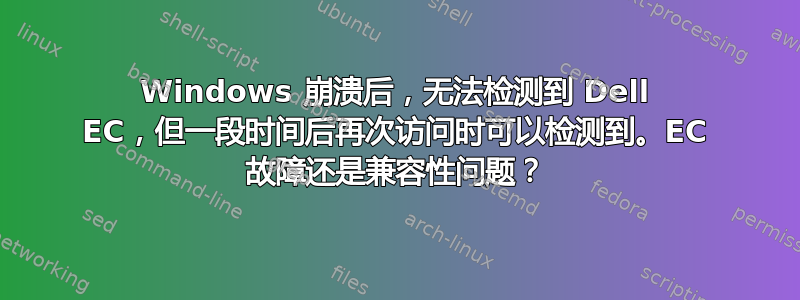 Windows 崩溃后，无法检测到 Dell EC，但一段时间后再次访问时可以检测到。EC 故障还是兼容性问题？