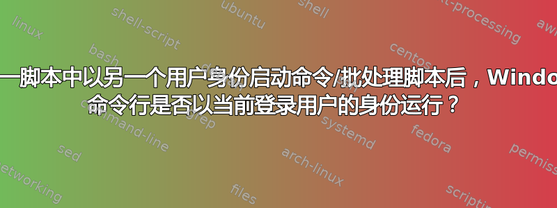 在同一脚本中以另一个用户身份启动命令/批处理脚本后，Windows 命令行是否以当前登录用户的身份运行？