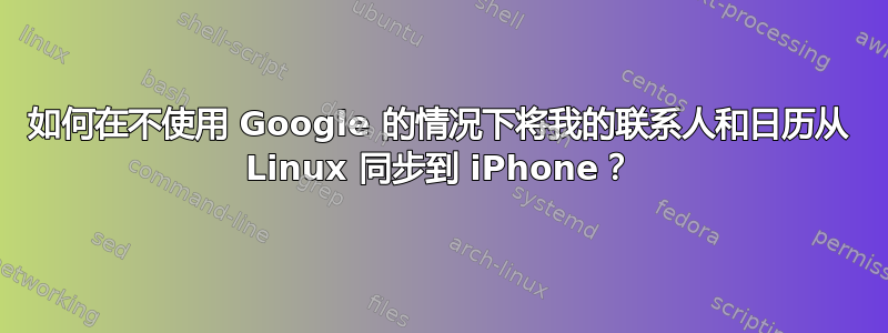 如何在不使用 Google 的情况下将我的联系人和日历从 Linux 同步到 iPhone？