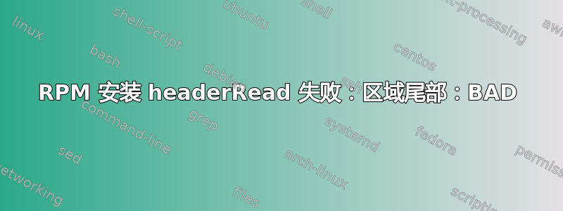 RPM 安装 headerRead 失败：区域尾部：BAD