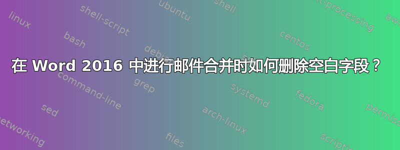 在 Word 2016 中进行邮件合并时如何删除空白字段？