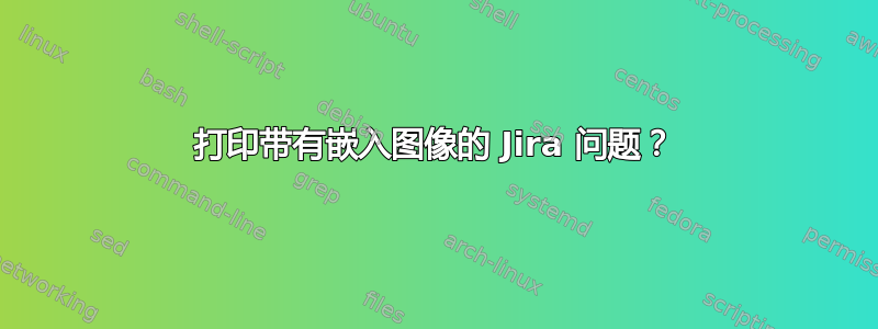 打印带有嵌入图像的 Jira 问题？