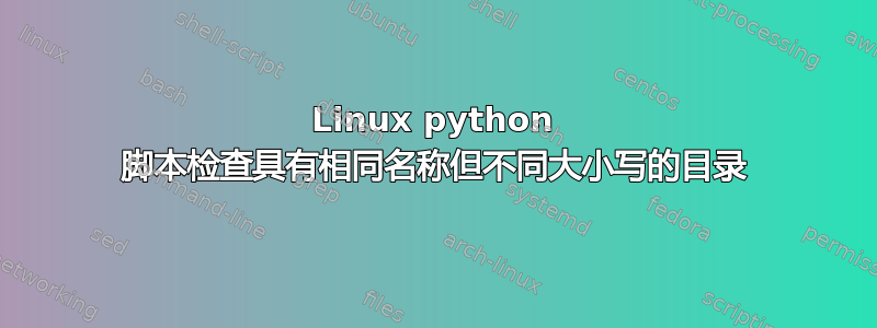 Linux python 脚本检查具有相同名称但不同大小写的目录