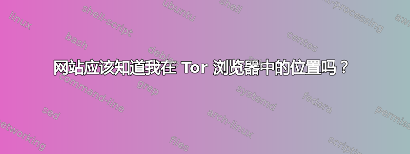 网站应该知道我在 Tor 浏览器中的位置吗？