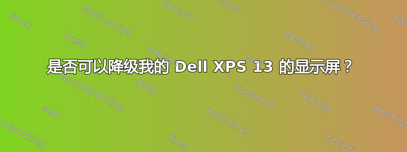 是否可以降级我的 Dell XPS 13 的显示屏？